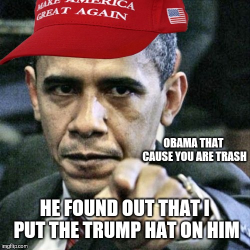 When YoU pUt A TrUmP hAt oN ObAmA | OBAMA THAT CAUSE YOU ARE TRASH; HE FOUND OUT THAT I PUT THE TRUMP HAT ON HIM | image tagged in pissed off obama,obama,trump hat | made w/ Imgflip meme maker