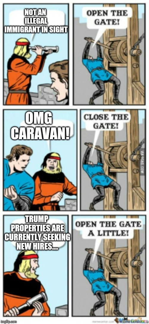 Meanwhile at the border | NOT AN ILLEGAL IMMIGRANT IN SIGHT; OMG CARAVAN! TRUMP PROPERTIES ARE CURRENTLY SEEKING NEW HIRES.... | image tagged in open the gate a little,illegal immigration,illegal immigrants,caravan,migrant caravan,border | made w/ Imgflip meme maker