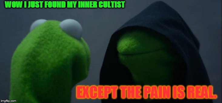 Evil Kermit | WOW I JUST FOUND MY INNER CULTIST; EXCEPT THE PAIN IS REAL. | image tagged in memes,evil kermit | made w/ Imgflip meme maker