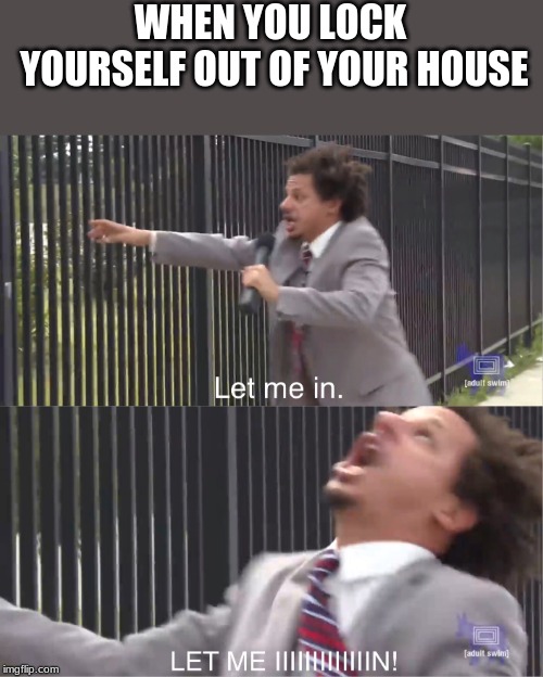 let me in | WHEN YOU LOCK YOURSELF OUT OF YOUR HOUSE | image tagged in let me in | made w/ Imgflip meme maker