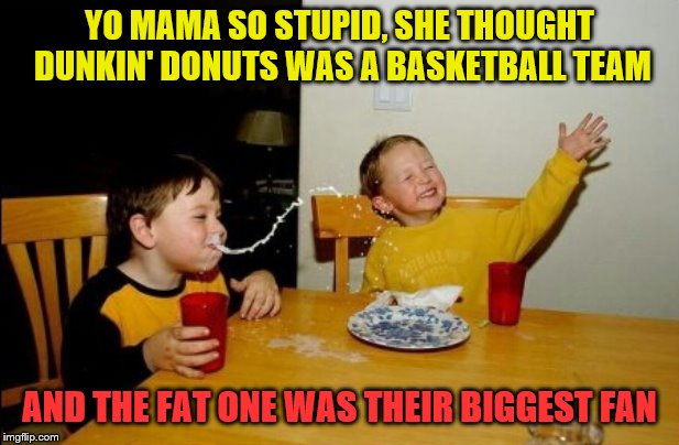 Yo Mamas So Fat Meme | YO MAMA SO STUPID, SHE THOUGHT DUNKIN' DONUTS WAS A BASKETBALL TEAM; AND THE FAT ONE WAS THEIR BIGGEST FAN | image tagged in memes,yo mamas so fat | made w/ Imgflip meme maker