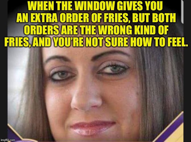 Not Sure How to Feel Ferren | WHEN THE WINDOW GIVES YOU AN EXTRA ORDER OF FRIES, BUT BOTH ORDERS ARE THE WRONG KIND OF FRIES, AND YOU’RE NOT SURE HOW TO FEEL. | image tagged in not sure how to feel ferren | made w/ Imgflip meme maker