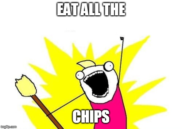 X All The Y Meme | EAT ALL THE; CHIPS | image tagged in memes,x all the y | made w/ Imgflip meme maker