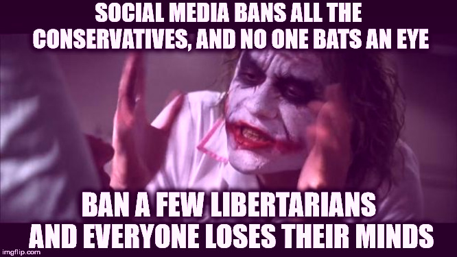 Ban a few Libertarians... and everybody loses their minds | SOCIAL MEDIA BANS ALL THE CONSERVATIVES, AND NO ONE BATS AN EYE; BAN A FEW LIBERTARIANS AND EVERYONE LOSES THEIR MINDS | image tagged in memes,and everybody loses their minds,libertarians | made w/ Imgflip meme maker