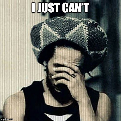bob marley facepalm | I JUST CAN’T | image tagged in bob marley facepalm | made w/ Imgflip meme maker