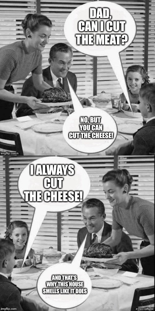 Vintage Family Dinner Extended | DAD, CAN I CUT THE MEAT? NO, BUT YOU CAN CUT THE CHEESE! I ALWAYS CUT THE CHEESE! AND THAT’S WHY THIS HOUSE SMELLS LIKE IT DOES | image tagged in vintage family dinner extended | made w/ Imgflip meme maker