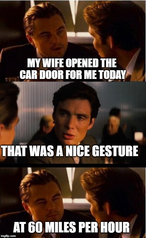 Inception Meme | MY WIFE OPENED THE CAR DOOR FOR ME TODAY; THAT WAS A NICE GESTURE; AT 60 MILES PER HOUR | image tagged in memes,inception | made w/ Imgflip meme maker