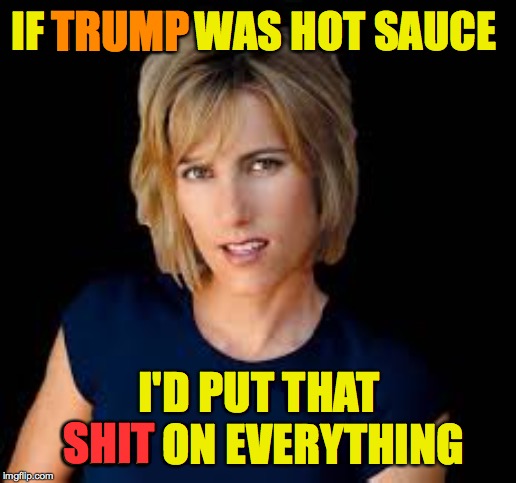 Obsess much? | IF TRUMP WAS HOT SAUCE; TRUMP; I'D PUT THAT SHIT ON EVERYTHING; SHIT | image tagged in memes,trump,laura ingraham,sexy woman,hot sauce,obsess much | made w/ Imgflip meme maker