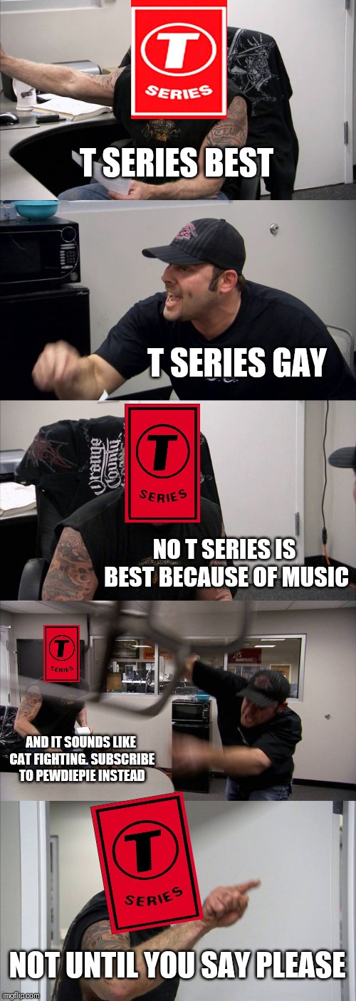 T series vs a pewdiepie fan.      

And I hate t series anyways | T SERIES BEST; T SERIES GAY; NO T SERIES IS BEST BECAUSE OF MUSIC; AND IT SOUNDS LIKE CAT FIGHTING. SUBSCRIBE TO PEWDIEPIE INSTEAD; NOT UNTIL YOU SAY PLEASE | image tagged in memes,american chopper argument,pewdiepie vs t-series | made w/ Imgflip meme maker