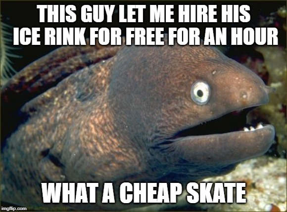 Bad Joke Eel | THIS GUY LET ME HIRE HIS ICE RINK FOR FREE FOR AN HOUR; WHAT A CHEAP SKATE | image tagged in memes,bad joke eel,funny,jokes,bad pun | made w/ Imgflip meme maker