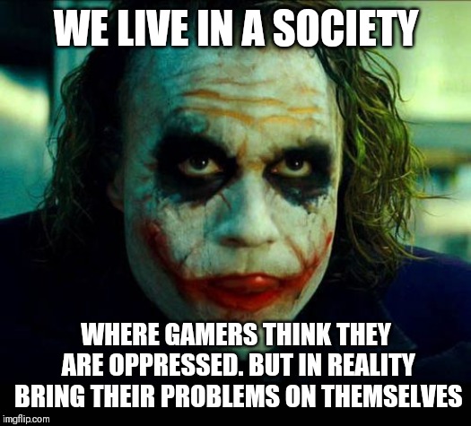 Gamers shut up | WE LIVE IN A SOCIETY; WHERE GAMERS THINK THEY ARE OPPRESSED. BUT IN REALITY BRING THEIR PROBLEMS ON THEMSELVES | image tagged in joker it's simple we kill the batman,memes,gamers rise up,gamers are oppressed,gamers,the joker | made w/ Imgflip meme maker