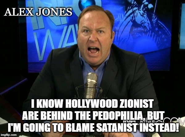 Scape-Goating | ALEX JONES; I KNOW HOLLYWOOD ZIONIST ARE BEHIND THE PEDOPHILIA, BUT I'M GOING TO BLAME SATANIST INSTEAD! | image tagged in zionist,satanist,pedophilia,alex jones,hollywood,infowars | made w/ Imgflip meme maker