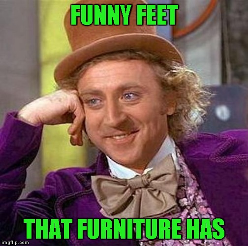 Creepy Condescending Wonka Meme | FUNNY FEET THAT FURNITURE HAS | image tagged in memes,creepy condescending wonka | made w/ Imgflip meme maker