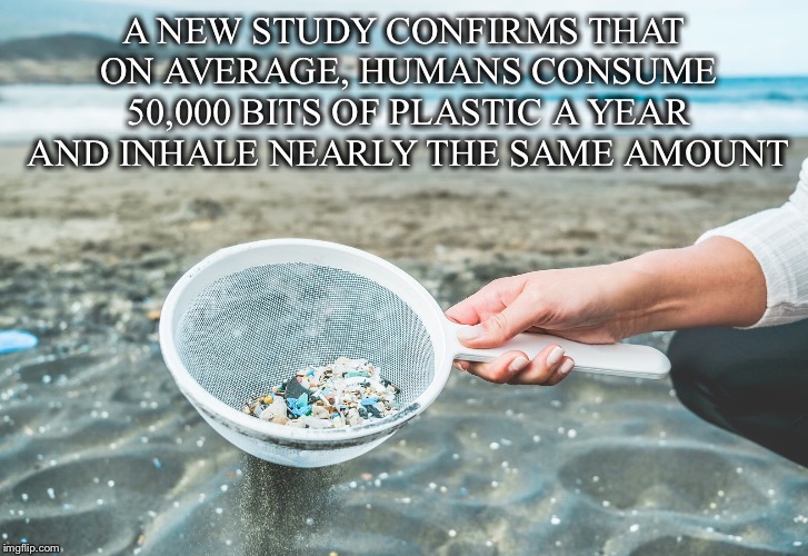 We are what we eat and in this case also produce | A NEW STUDY CONFIRMS THAT ON AVERAGE, HUMANS CONSUME 50,000 BITS OF PLASTIC A YEAR AND INHALE NEARLY THE SAME AMOUNT | image tagged in plastic,consume,inhale,produce,micro,ubiquitous | made w/ Imgflip meme maker