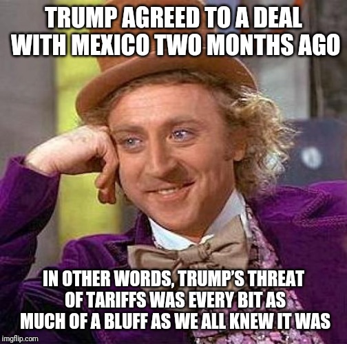 Creepy Condescending Wonka | TRUMP AGREED TO A DEAL WITH MEXICO TWO MONTHS AGO; IN OTHER WORDS, TRUMP’S THREAT OF TARIFFS WAS EVERY BIT AS MUCH OF A BLUFF AS WE ALL KNEW IT WAS | image tagged in memes,creepy condescending wonka | made w/ Imgflip meme maker