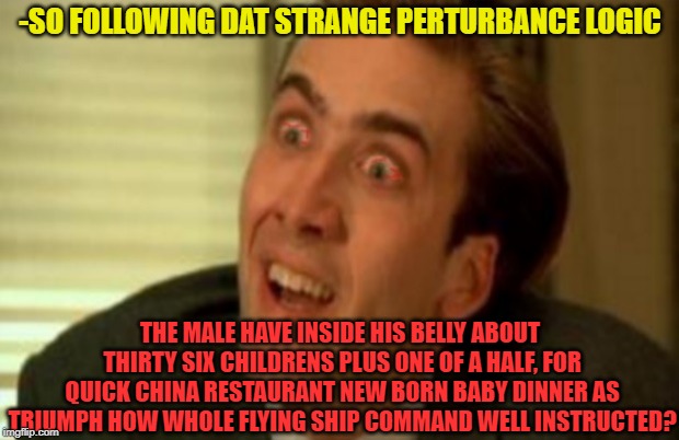 -SO FOLLOWING DAT STRANGE PERTURBANCE LOGIC THE MALE HAVE INSIDE HIS BELLY ABOUT THIRTY SIX CHILDRENS PLUS ONE OF A HALF, FOR QUICK CHINA RE | made w/ Imgflip meme maker