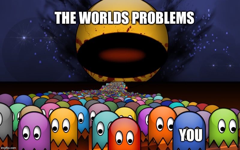 Evil Pacman Rampage | THE WORLDS PROBLEMS YOU | image tagged in evil pacman rampage | made w/ Imgflip meme maker