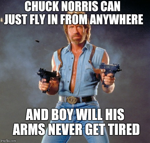 Chuck Norris Guns | CHUCK NORRIS CAN JUST FLY IN FROM ANYWHERE; AND BOY WILL HIS ARMS NEVER GET TIRED | image tagged in memes,chuck norris guns,chuck norris | made w/ Imgflip meme maker