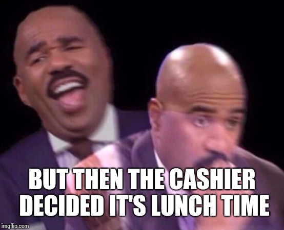 Steve Harvey Laughing Serious | BUT THEN THE CASHIER DECIDED IT'S LUNCH TIME | image tagged in steve harvey laughing serious | made w/ Imgflip meme maker