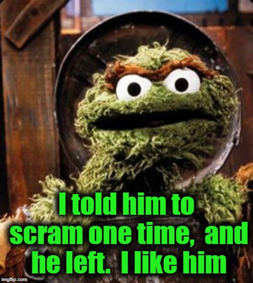 Oscar the Grouch | I told him to scram one time,  and he left.  I like him | image tagged in oscar the grouch | made w/ Imgflip meme maker