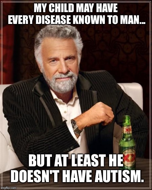 The Most Interesting Man In The World | MY CHILD MAY HAVE EVERY DISEASE KNOWN TO MAN... BUT AT LEAST HE DOESN'T HAVE AUTISM. | image tagged in memes,the most interesting man in the world | made w/ Imgflip meme maker