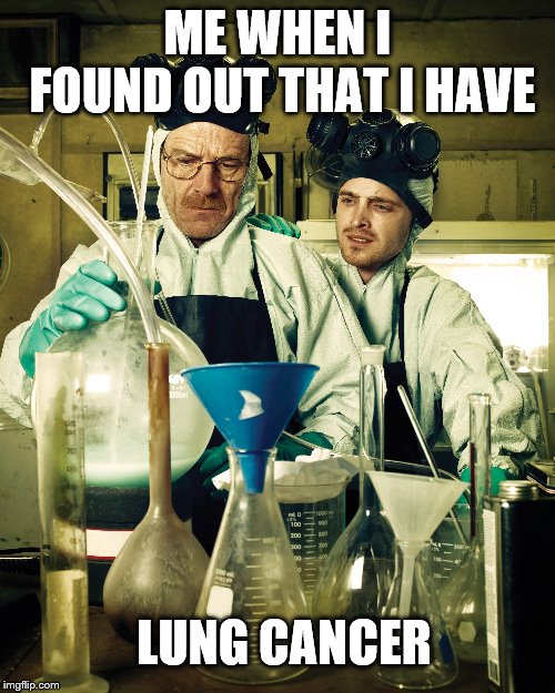 ME WHEN I FOUND OUT THAT I HAVE; LUNG CANCER | image tagged in lung cancer,breaking bad,walter white,jesse | made w/ Imgflip meme maker