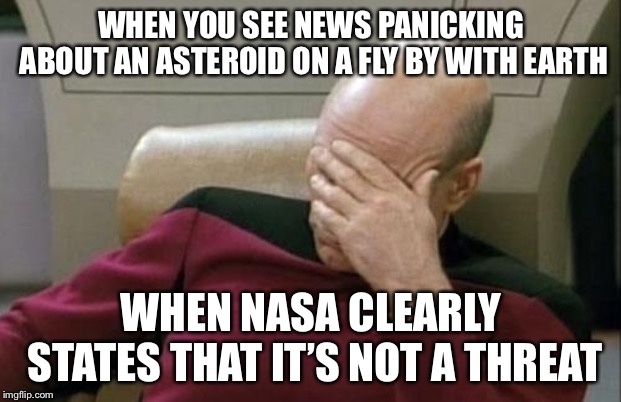 Don’t be like news kids. | WHEN YOU SEE NEWS PANICKING ABOUT AN ASTEROID ON A FLY BY WITH EARTH; WHEN NASA CLEARLY STATES THAT IT’S NOT A THREAT | image tagged in memes,captain picard facepalm,asteroid,nasa | made w/ Imgflip meme maker