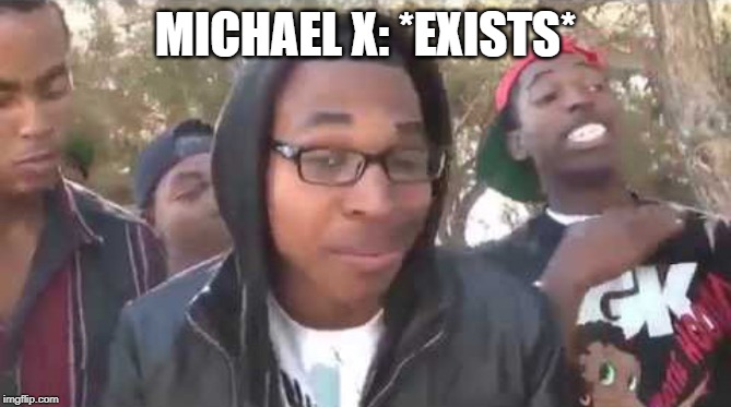 I'm about to end this man's whole career | MICHAEL X: *EXISTS* | image tagged in i'm about to end this man's whole career | made w/ Imgflip meme maker