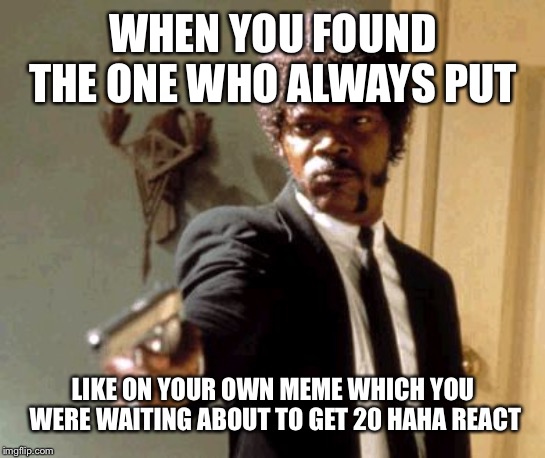 Say That Again I Dare You Meme |  WHEN YOU FOUND THE ONE WHO ALWAYS PUT; LIKE ON YOUR OWN MEME WHICH YOU WERE WAITING ABOUT TO GET 20 HAHA REACT | image tagged in memes,say that again i dare you | made w/ Imgflip meme maker