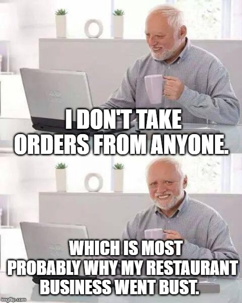 Hide the Pain Harold Meme | I DON'T TAKE ORDERS FROM ANYONE. WHICH IS MOST PROBABLY WHY MY RESTAURANT BUSINESS WENT BUST. | image tagged in memes,hide the pain harold | made w/ Imgflip meme maker