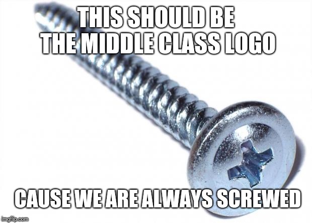 Screw | THIS SHOULD BE THE MIDDLE CLASS LOGO; CAUSE WE ARE ALWAYS SCREWED | image tagged in screw | made w/ Imgflip meme maker