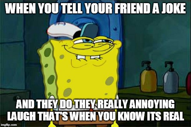 Don't You Squidward Meme | WHEN YOU TELL YOUR FRIEND A JOKE; AND THEY DO THEY REALLY ANNOYING LAUGH THAT'S WHEN YOU KNOW ITS REAL | image tagged in memes,dont you squidward | made w/ Imgflip meme maker