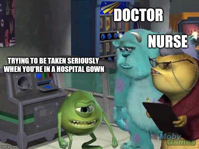 Mike wazowski trying to explain | DOCTOR; NURSE; TRYING TO BE TAKEN SERIOUSLY WHEN YOU'RE IN A HOSPITAL GOWN | image tagged in mike wazowski trying to explain | made w/ Imgflip meme maker