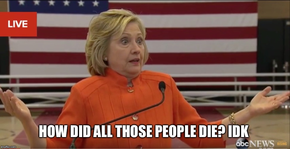 Hillary Clinton IDK | HOW DID ALL THOSE PEOPLE DIE? IDK | image tagged in hillary clinton idk | made w/ Imgflip meme maker