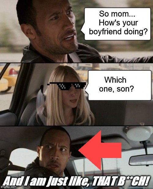The Rock Driving Meme | So mom... How's your boyfriend doing? Which one, son? And I am just like, THAT B**CH! | image tagged in memes,the rock driving | made w/ Imgflip meme maker