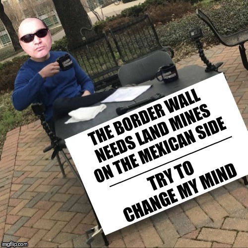 The Wall | ________________________; THE BORDER WALL NEEDS LAND MINES ON THE MEXICAN SIDE; TRY TO CHANGE MY MIND | image tagged in the wall | made w/ Imgflip meme maker