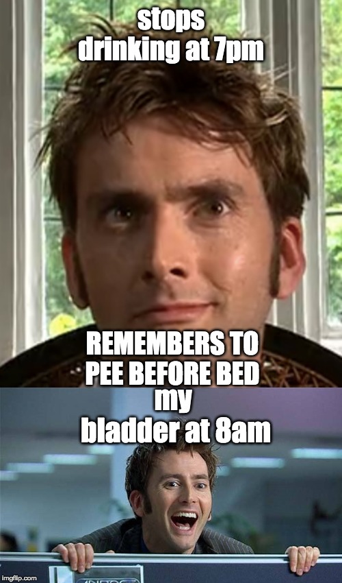 stops drinking at 7pm; REMEMBERS TO PEE BEFORE BED; my bladder at 8am | image tagged in peeking tennant,smug ten | made w/ Imgflip meme maker