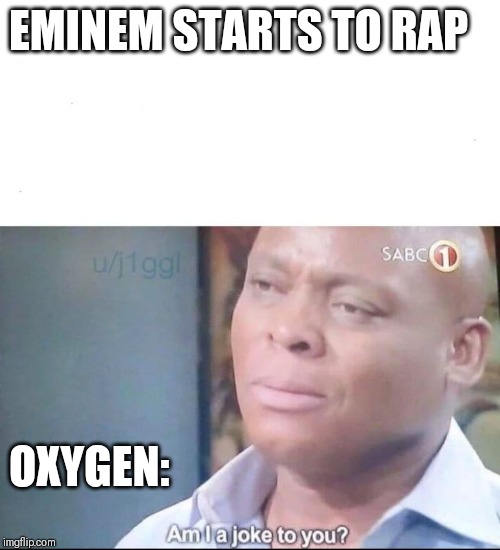 am I a joke to you | EMINEM STARTS TO RAP; OXYGEN: | image tagged in am i a joke to you | made w/ Imgflip meme maker