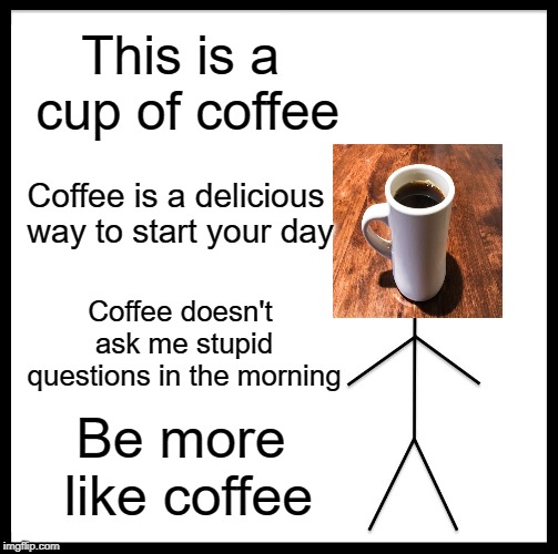 Coffee | This is a cup of coffee; Coffee is a delicious way to start your day; Coffee doesn't ask me stupid questions in the morning; Be more like coffee | image tagged in memes,be like bill | made w/ Imgflip meme maker