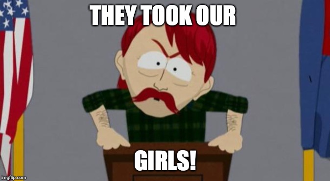 They took our jobs stance (South Park) | THEY TOOK OUR; GIRLS! | image tagged in they took our jobs stance south park | made w/ Imgflip meme maker