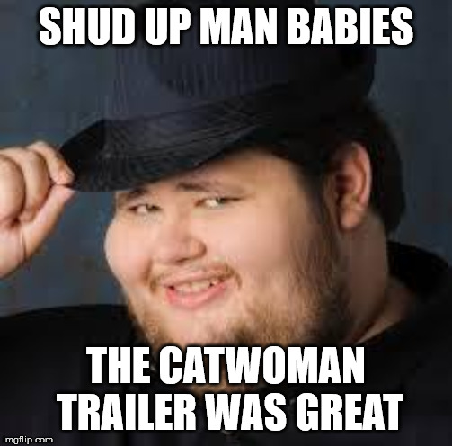 Hearing SJWs defend the Catwoman trailer | SHUD UP MAN BABIES; THE CATWOMAN TRAILER WAS GREAT | image tagged in neckbeard,funny meme,catwoman,sjw | made w/ Imgflip meme maker