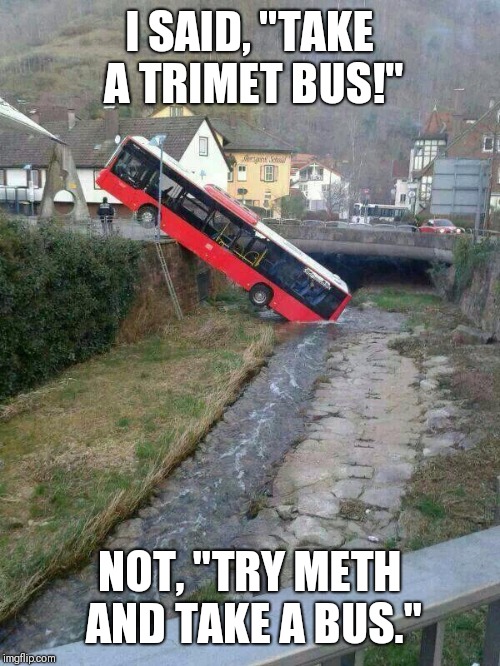 Bus meme | I SAID, "TAKE A TRIMET BUS!"; NOT, "TRY METH AND TAKE A BUS." | image tagged in bus meme | made w/ Imgflip meme maker