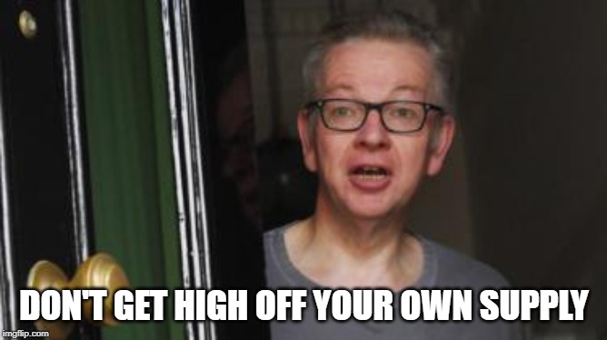 Michael Gove cocaine | DON'T GET HIGH OFF YOUR OWN SUPPLY | image tagged in michael gove cocaine | made w/ Imgflip meme maker