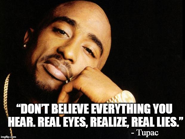 tupac | “DON’T BELIEVE EVERYTHING YOU HEAR. REAL EYES, REALIZE, REAL LIES.”; - Tupac | image tagged in tupac | made w/ Imgflip meme maker