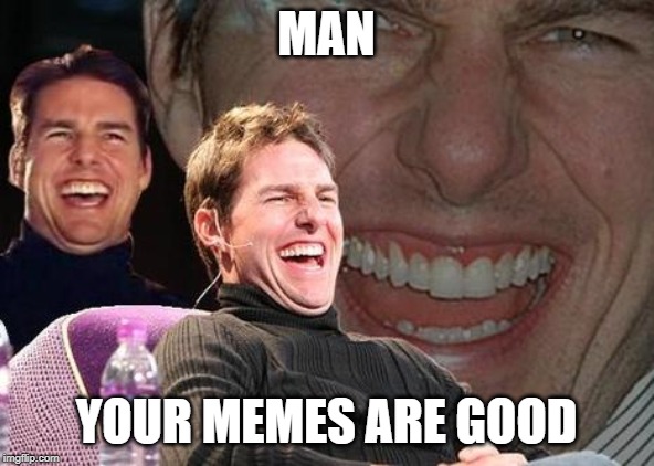 Tom Cruise laugh | MAN YOUR MEMES ARE GOOD | image tagged in tom cruise laugh | made w/ Imgflip meme maker