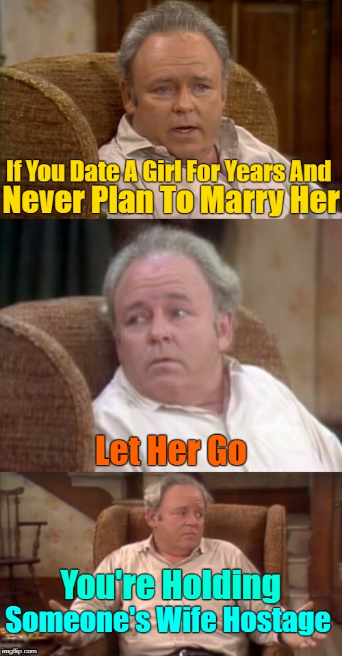 вєѕт иσт ∂яαg (>‿◠)✌ | If You Date A Girl For Years And; Never Plan To Marry Her; Let Her Go; You're Holding; Someone's Wife Hostage | image tagged in bad pun archie bunker,relationships,men and women,dating,google | made w/ Imgflip meme maker
