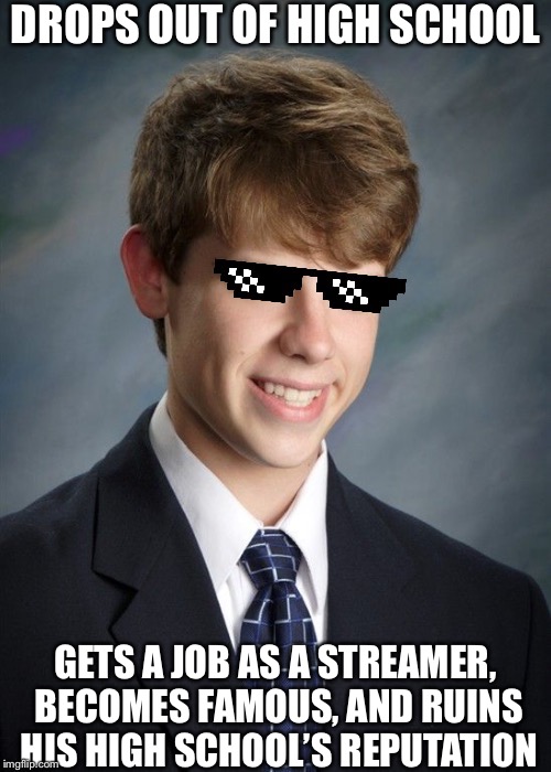 MLG Good Luck Greg | DROPS OUT OF HIGH SCHOOL GETS A JOB AS A STREAMER, BECOMES FAMOUS, AND RUINS HIS HIGH SCHOOL’S REPUTATION | image tagged in mlg good luck greg | made w/ Imgflip meme maker