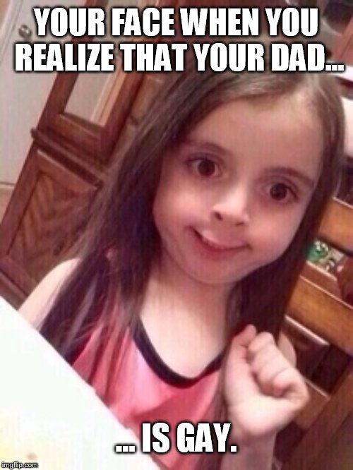 little girl oops face | YOUR FACE WHEN YOU REALIZE THAT YOUR DAD... ... IS GAY. | image tagged in little girl oops face | made w/ Imgflip meme maker