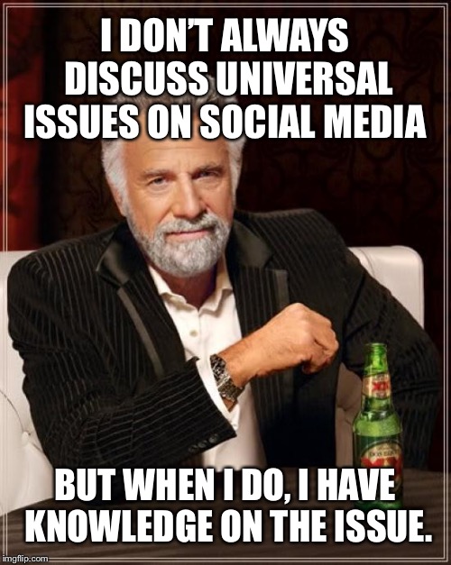 The Most Interesting Man In The World Meme | I DON’T ALWAYS DISCUSS UNIVERSAL ISSUES ON SOCIAL MEDIA; BUT WHEN I DO, I HAVE KNOWLEDGE ON THE ISSUE. | image tagged in memes,the most interesting man in the world | made w/ Imgflip meme maker