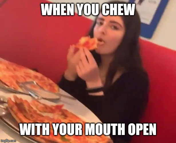 When you chew with your mouth open | WHEN YOU CHEW; WITH YOUR MOUTH OPEN | image tagged in when you chew with your mouth open | made w/ Imgflip meme maker